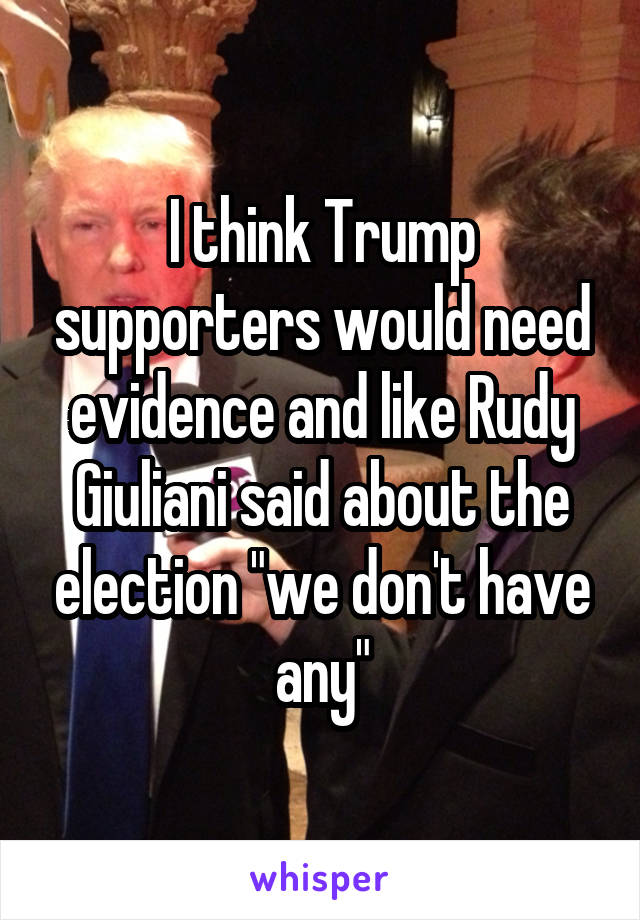 I think Trump supporters would need evidence and like Rudy Giuliani said about the election "we don't have any"