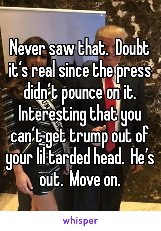 Never saw that.  Doubt it’s real since the press didn’t pounce on it.  Interesting that you can’t get trump out of your lil tarded head.  He’s out.  Move on. 