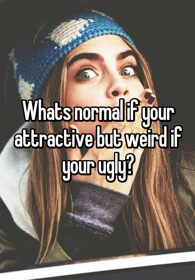 Whats normal if your attractive but weird if your ugly?