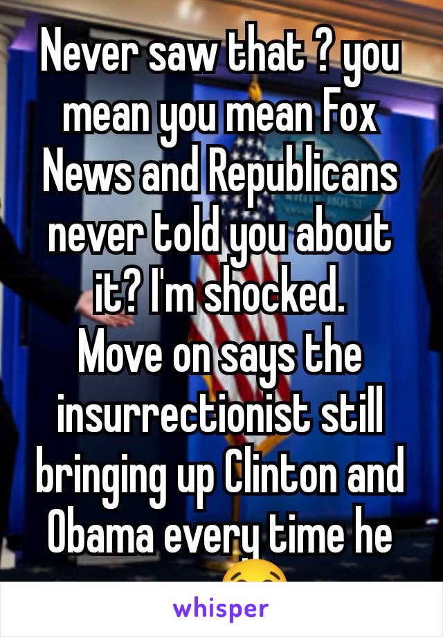 Never saw that ? you mean you mean Fox News and Republicans never told you about it? I'm shocked.
Move on says the insurrectionist still bringing up Clinton and Obama every time he can 😂