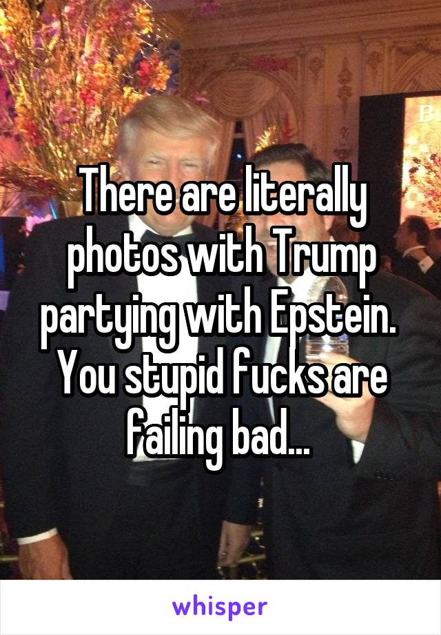 There are literally photos with Trump partying with Epstein.  You stupid fucks are failing bad... 