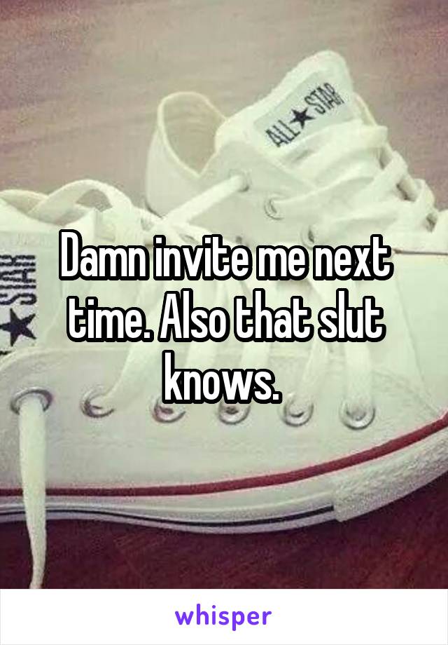 Damn invite me next time. Also that slut knows. 