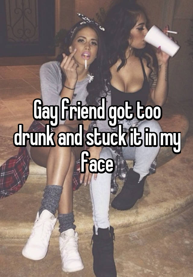 Gay friend got too drunk and stuck it in my face