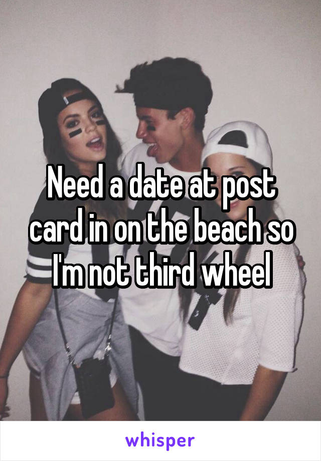 Need a date at post card in on the beach so I'm not third wheel