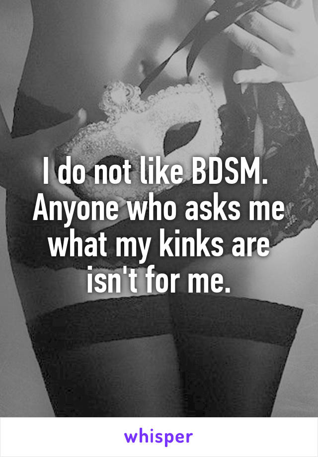 I do not like BDSM. 
Anyone who asks me what my kinks are isn't for me.