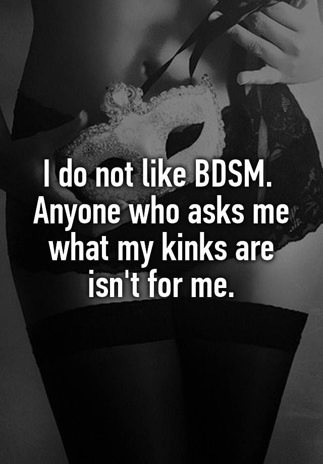 I do not like BDSM. 
Anyone who asks me what my kinks are isn't for me.