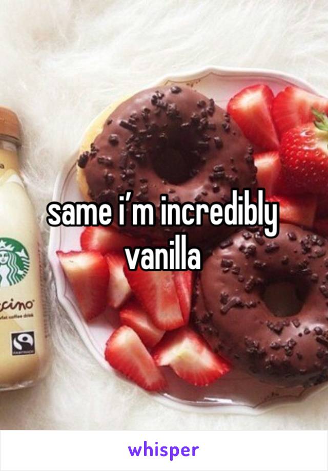 same i’m incredibly vanilla