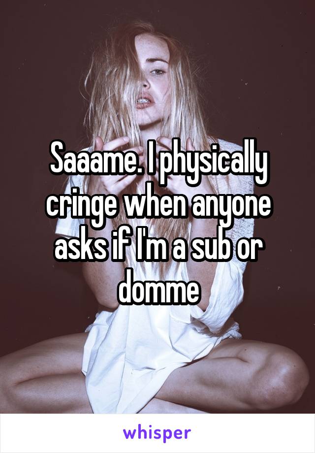 Saaame. I physically cringe when anyone asks if I'm a sub or domme