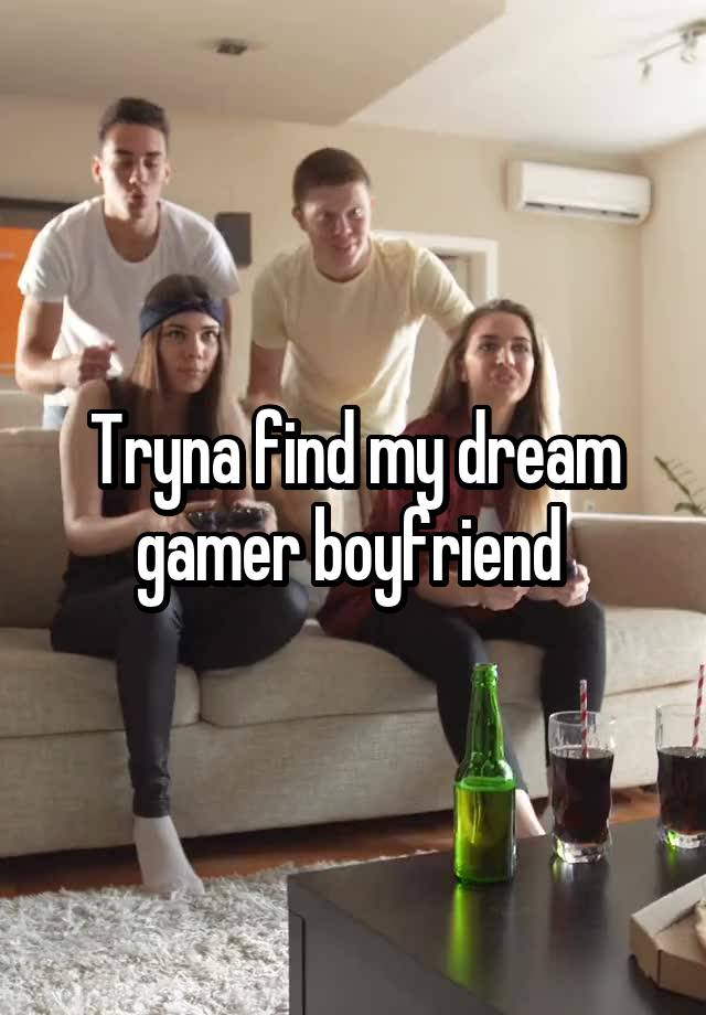 Tryna find my dream gamer boyfriend 