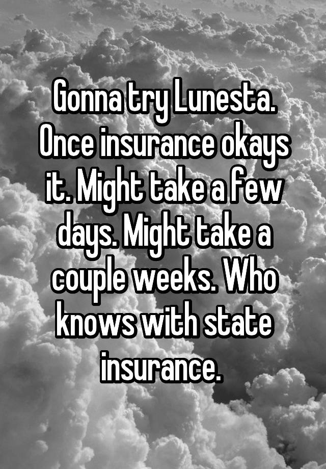 Gonna try Lunesta.
Once insurance okays it. Might take a few days. Might take a couple weeks. Who knows with state insurance. 