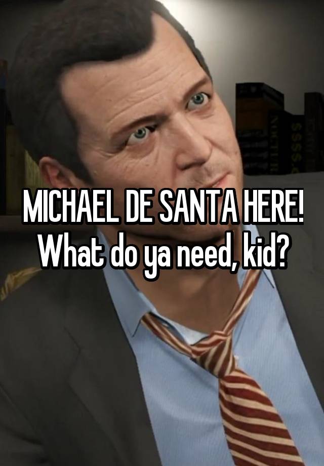 MICHAEL DE SANTA HERE!
What do ya need, kid?