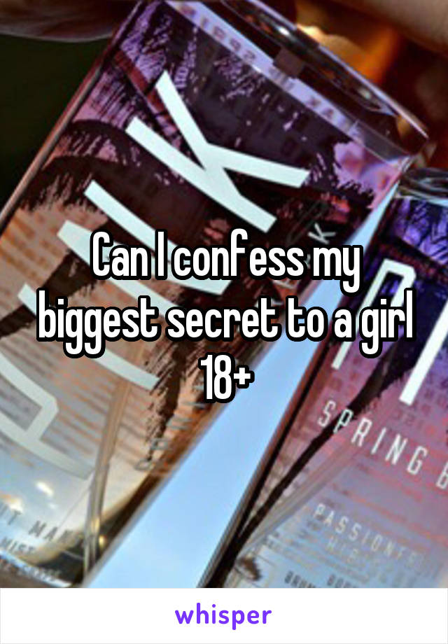 Can I confess my biggest secret to a girl 18+