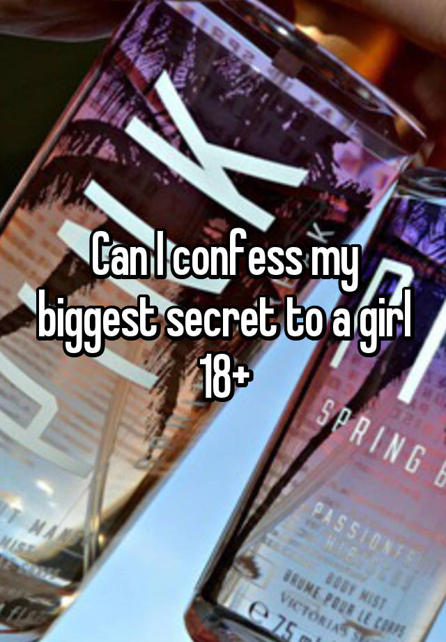 Can I confess my biggest secret to a girl 18+