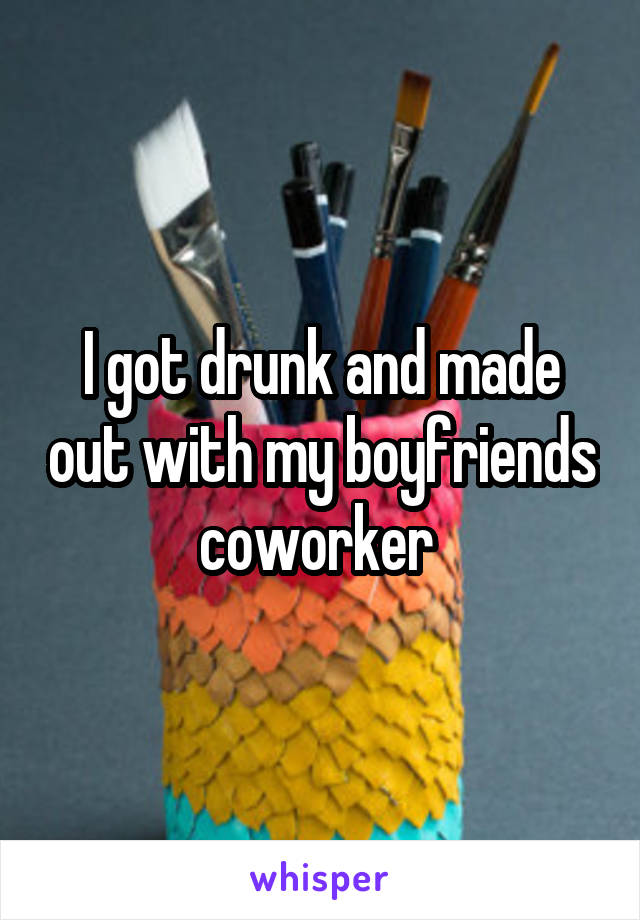 I got drunk and made out with my boyfriends coworker 