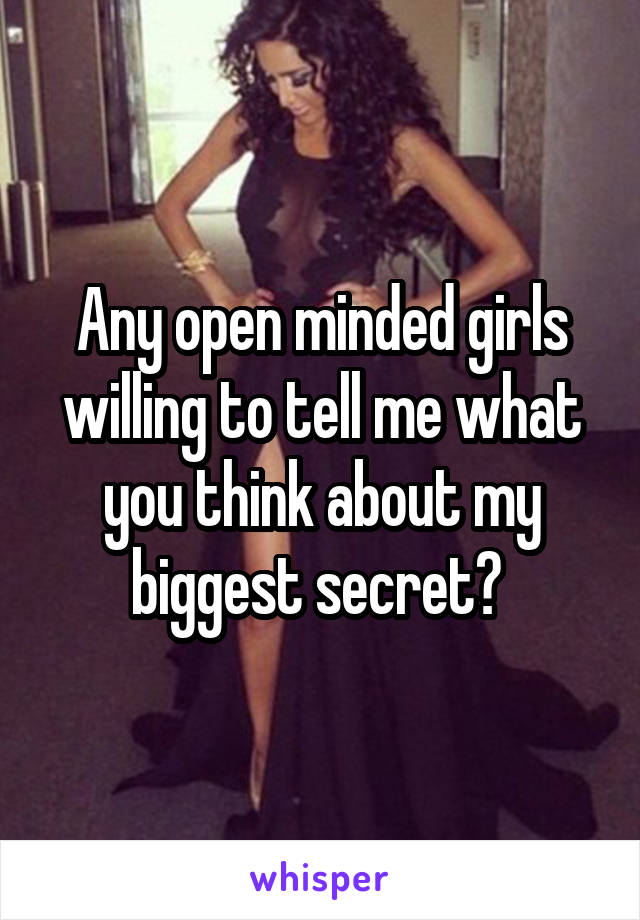 Any open minded girls willing to tell me what you think about my biggest secret? 