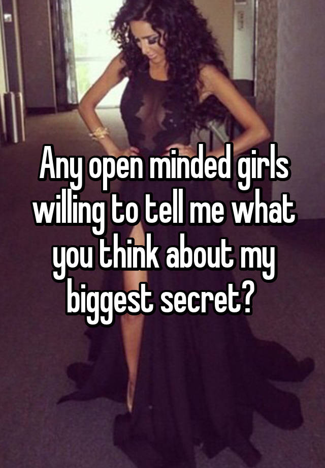 Any open minded girls willing to tell me what you think about my biggest secret? 