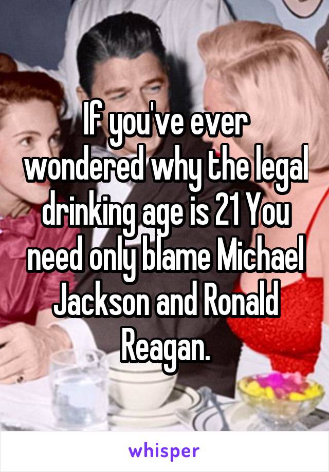 If you've ever wondered why the legal drinking age is 21 You need only blame Michael Jackson and Ronald Reagan.