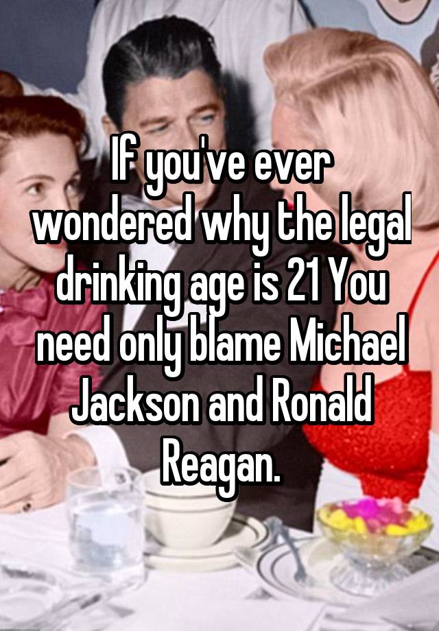 If you've ever wondered why the legal drinking age is 21 You need only blame Michael Jackson and Ronald Reagan.