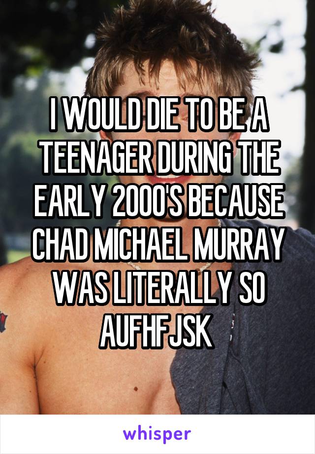 I WOULD DIE TO BE A TEENAGER DURING THE EARLY 2000'S BECAUSE CHAD MICHAEL MURRAY WAS LITERALLY SO AUFHFJSK 