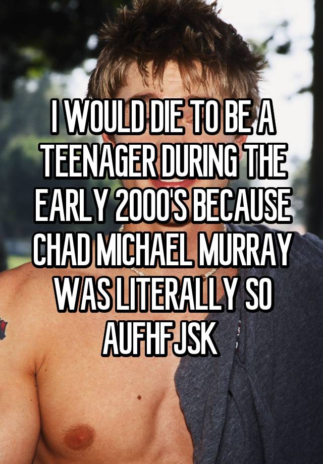 I WOULD DIE TO BE A TEENAGER DURING THE EARLY 2000'S BECAUSE CHAD MICHAEL MURRAY WAS LITERALLY SO AUFHFJSK 