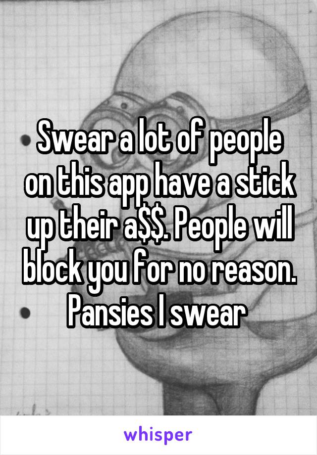 Swear a lot of people on this app have a stick up their a$$. People will block you for no reason. Pansies I swear 