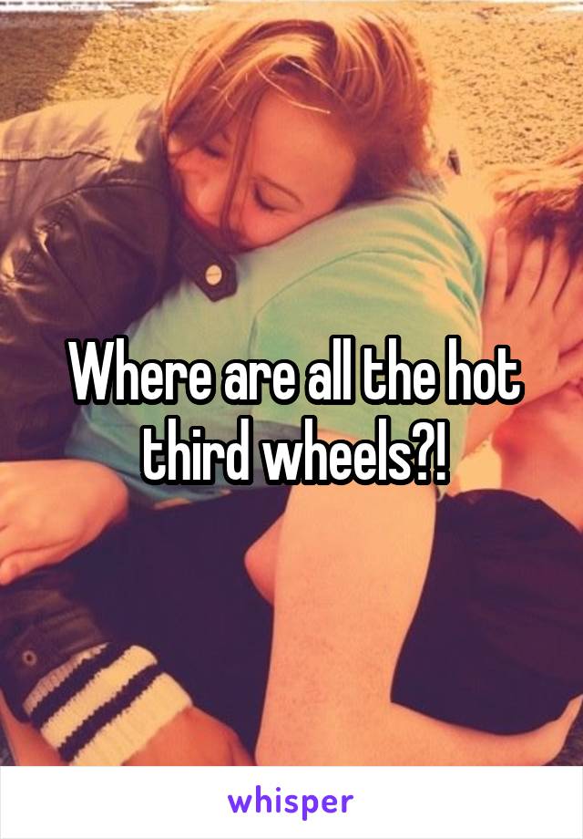 Where are all the hot third wheels?!