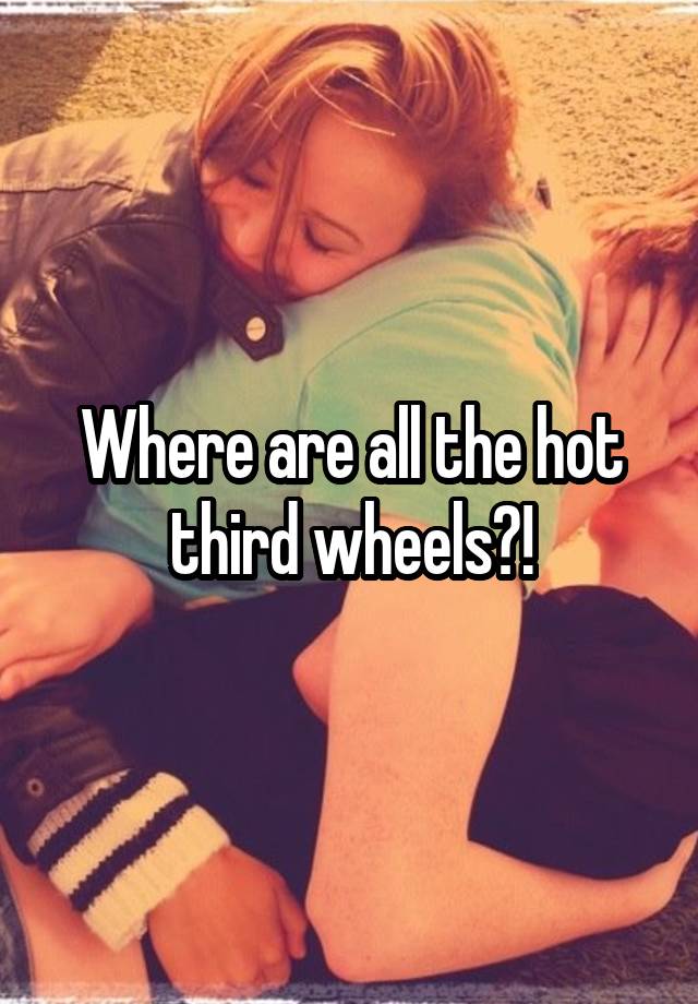 Where are all the hot third wheels?!