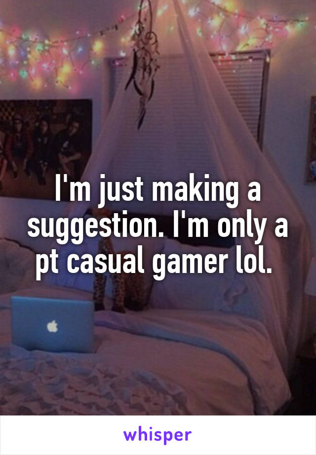 I'm just making a suggestion. I'm only a pt casual gamer lol. 
