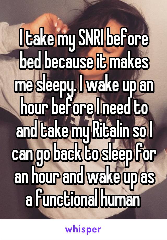 I take my SNRI before bed because it makes me sleepy. I wake up an hour before I need to and take my Ritalin so I can go back to sleep for an hour and wake up as a functional human 