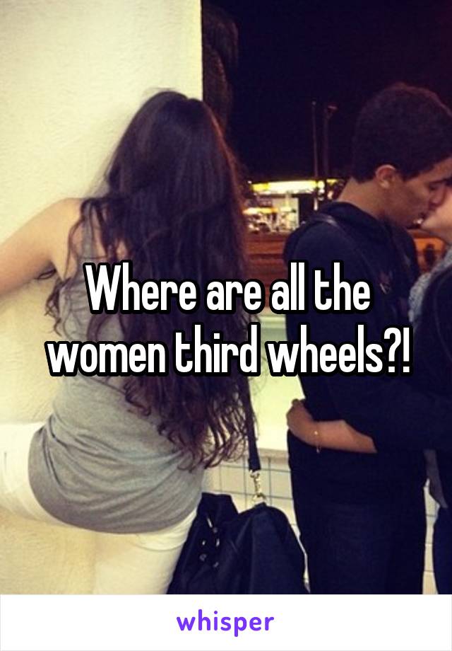 Where are all the women third wheels?!