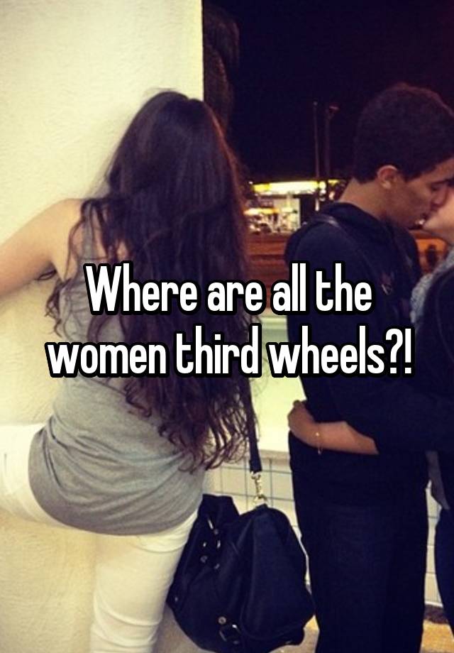 Where are all the women third wheels?!