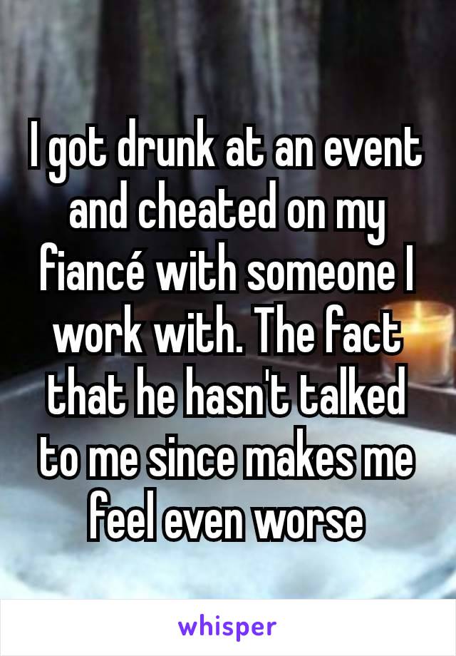 I got drunk at an event and cheated on my fiancé with someone I work with. The fact that he hasn't talked to me since makes me feel even worse