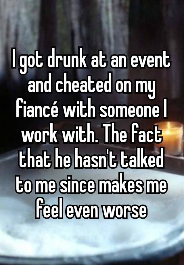 I got drunk at an event and cheated on my fiancé with someone I work with. The fact that he hasn't talked to me since makes me feel even worse