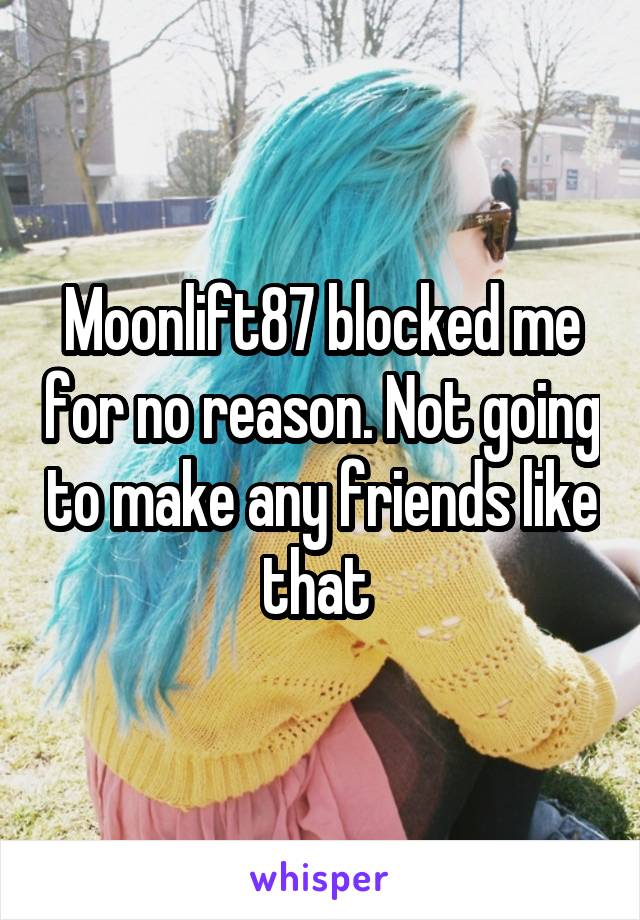 Moonlift87 blocked me for no reason. Not going to make any friends like that 