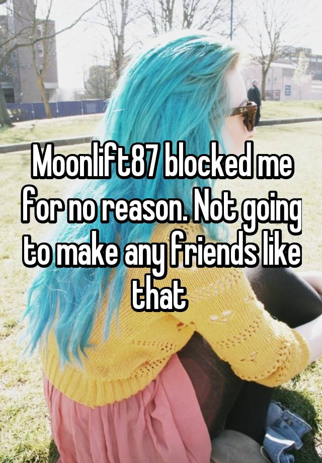 Moonlift87 blocked me for no reason. Not going to make any friends like that 