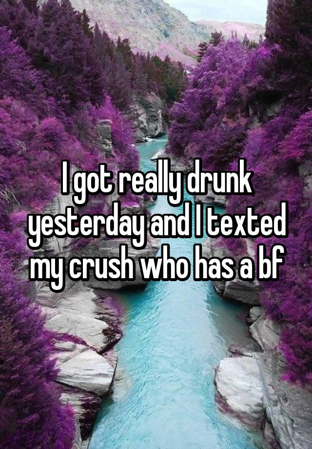 I got really drunk yesterday and I texted my crush who has a bf