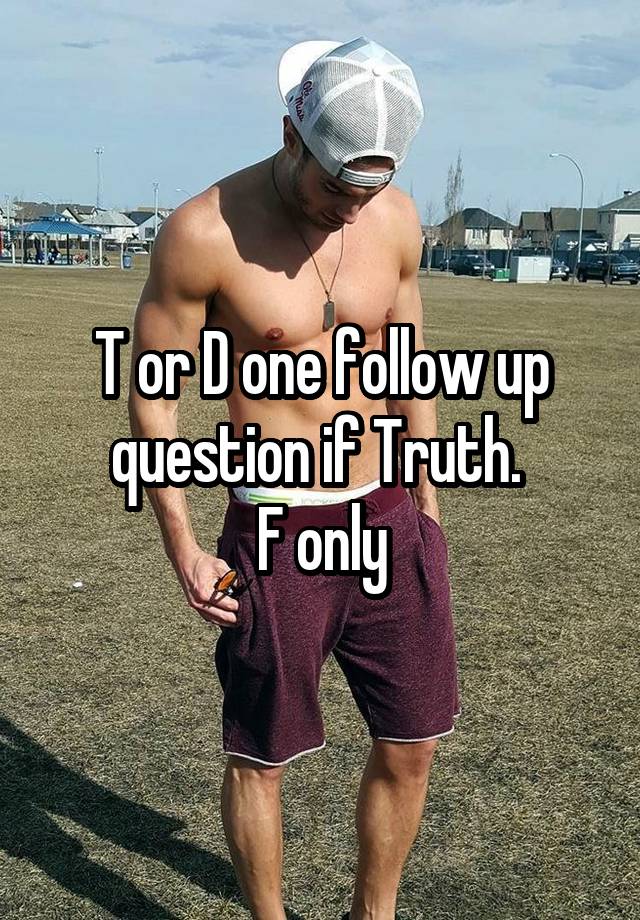 T or D one follow up question if Truth. 
F only