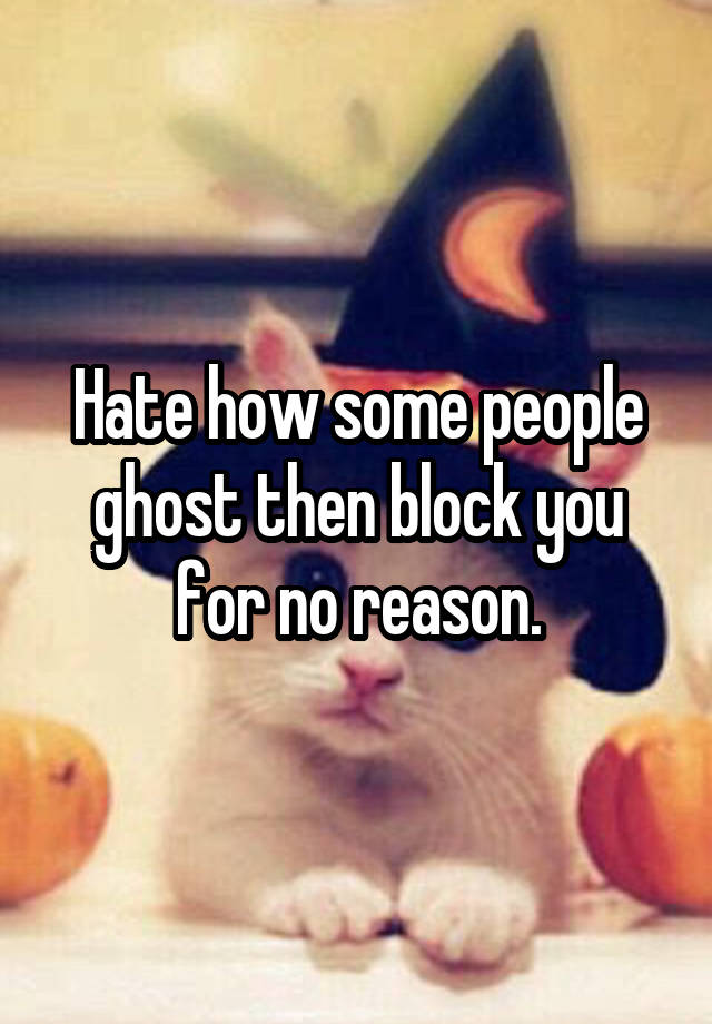 Hate how some people ghost then block you for no reason.