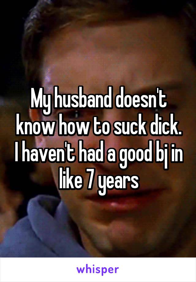 My husband doesn't know how to suck dick. I haven't had a good bj in like 7 years