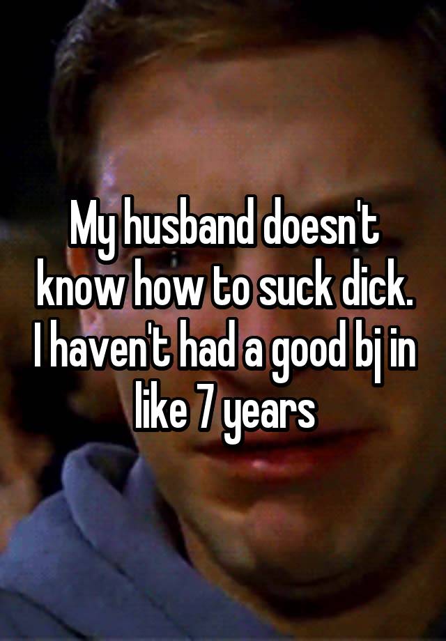 My husband doesn't know how to suck dick. I haven't had a good bj in like 7 years