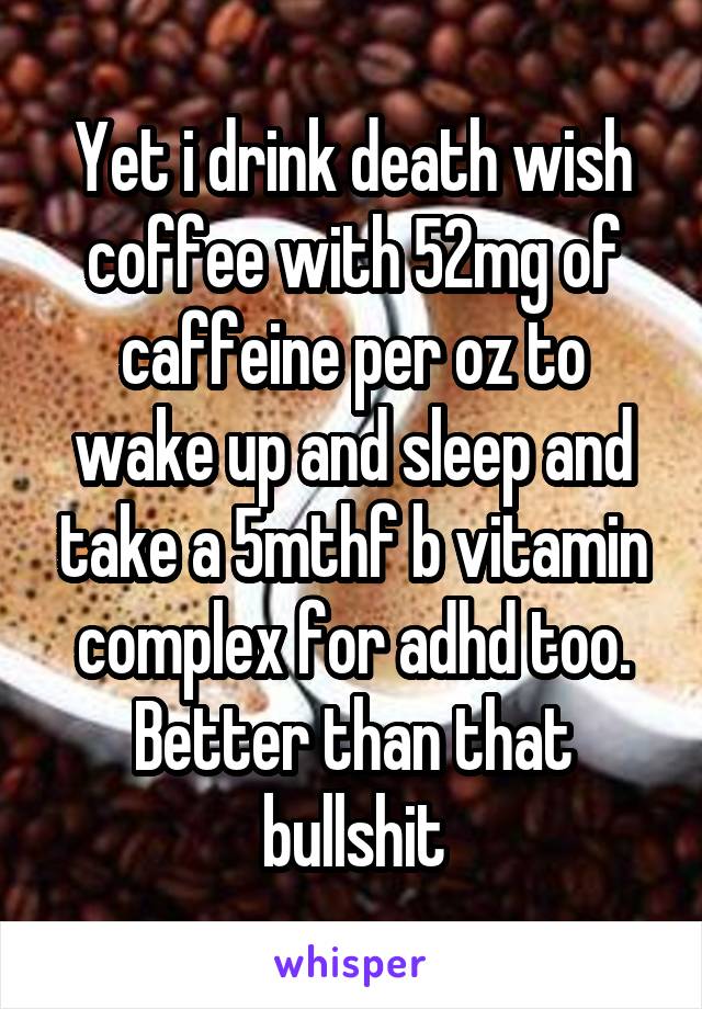 Yet i drink death wish coffee with 52mg of caffeine per oz to wake up and sleep and take a 5mthf b vitamin complex for adhd too. Better than that bullshit