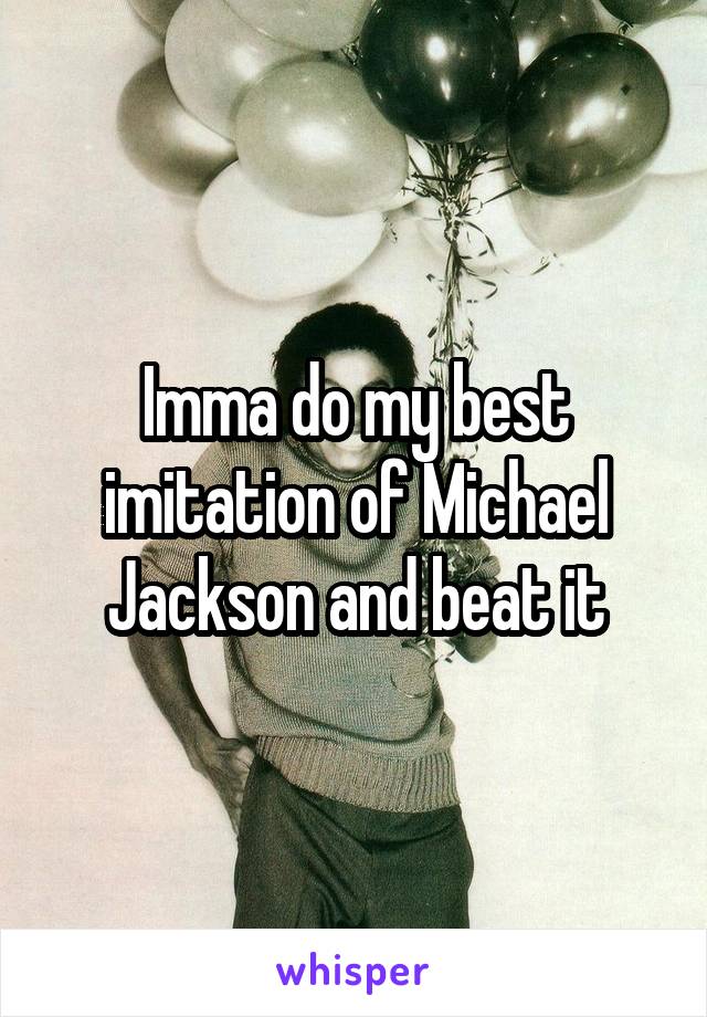 Imma do my best imitation of Michael Jackson and beat it