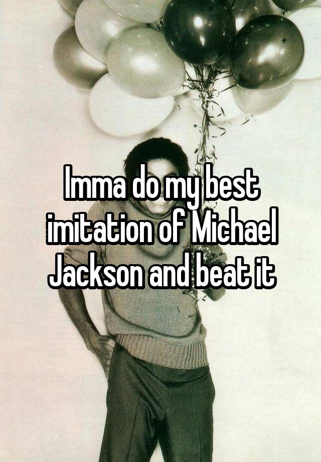 Imma do my best imitation of Michael Jackson and beat it