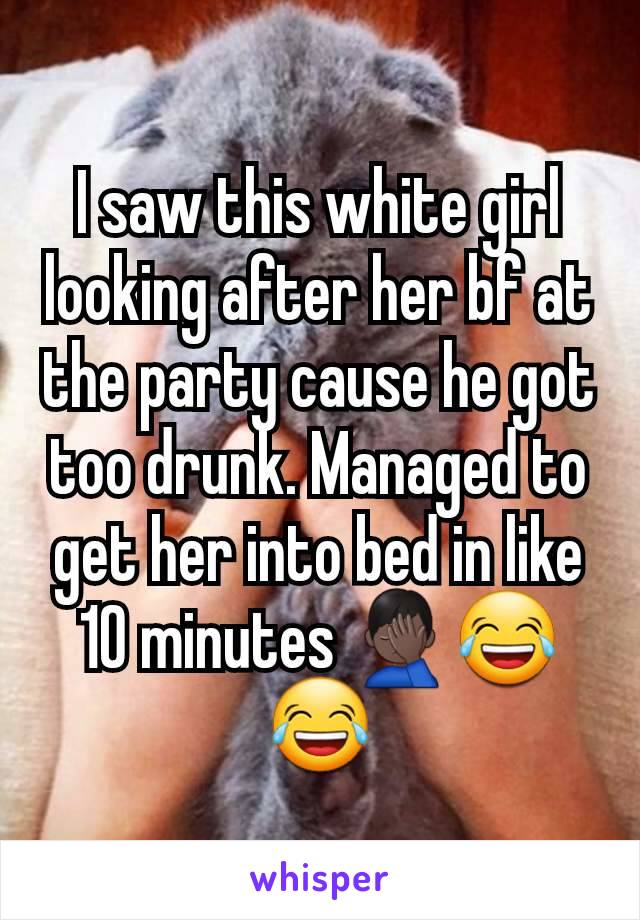 I saw this white girl looking after her bf at the party cause he got too drunk. Managed to get her into bed in like 10 minutes 🤦🏿‍♂️😂😂