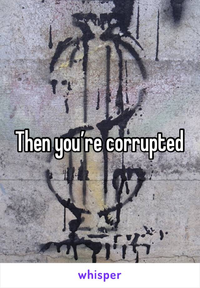 Then you’re corrupted 