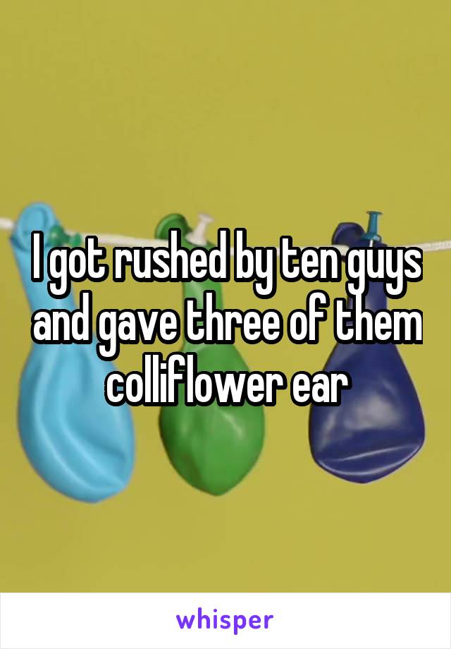 I got rushed by ten guys and gave three of them colliflower ear