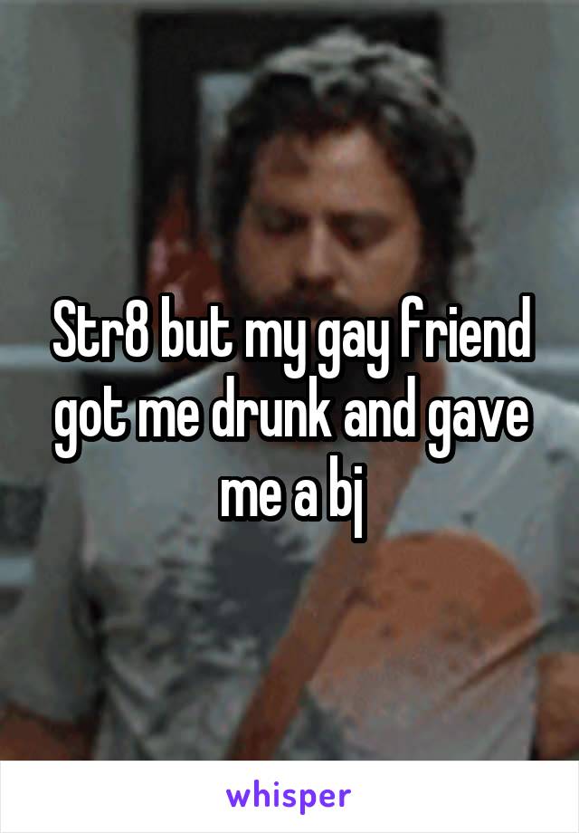 Str8 but my gay friend got me drunk and gave me a bj