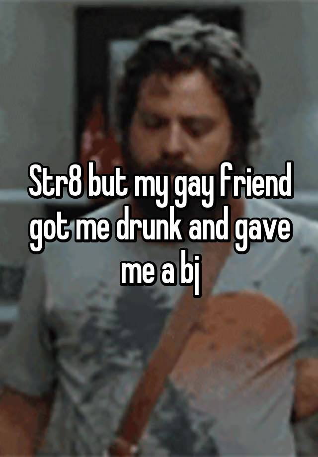 Str8 but my gay friend got me drunk and gave me a bj