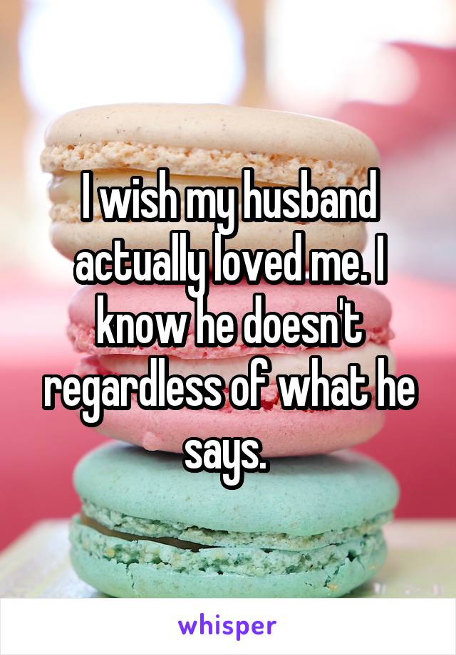 I wish my husband actually loved me. I know he doesn't regardless of what he says. 