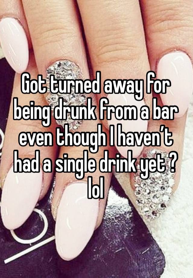 Got turned away for being drunk from a bar even though I haven’t had a single drink yet ? lol